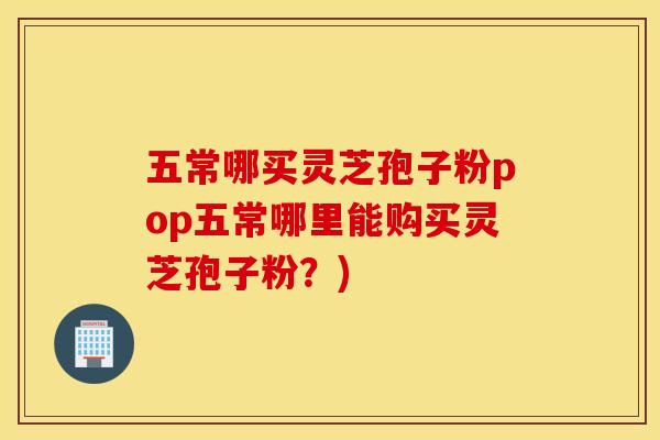 五常哪买灵芝孢子粉pop五常哪里能购买灵芝孢子粉?) 五常哪买灵芝孢子粉pop五常哪里能购买灵芝孢子粉?)