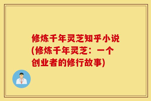 修炼千年灵芝知乎小说(修炼千年灵芝：一个创业者的修行故事)