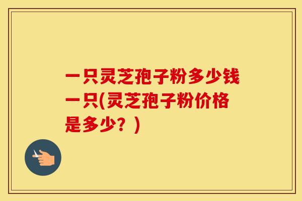 一只灵芝孢子粉多少钱一只(灵芝孢子粉价格是多少?) 一只灵芝孢子粉多少钱一只(灵芝孢子粉价格是多少?)