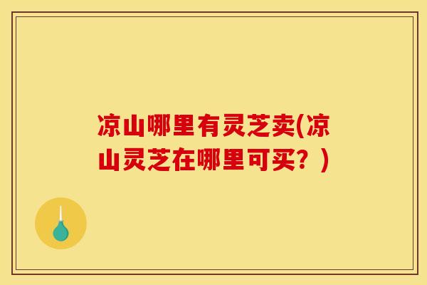 凉山哪里有灵芝卖(凉山灵芝在哪里可买？)