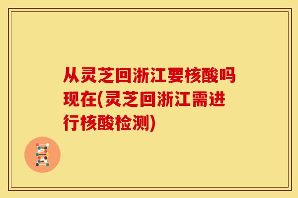 从灵芝回浙江要核酸吗现在(灵芝回浙江需进行核酸检测)