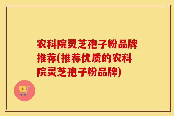 农科院灵芝孢子粉品牌推荐(推荐优质的农科院灵芝孢子粉品牌)