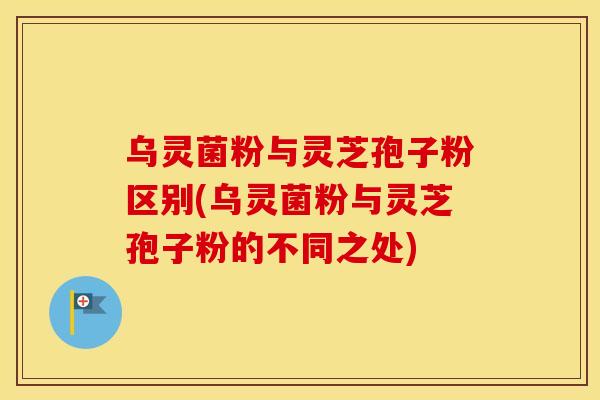 乌灵菌粉与灵芝孢子粉区别(乌灵菌粉与灵芝孢子粉的不同之处)
