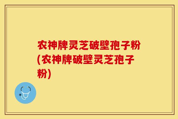 农神牌灵芝破壁孢子粉(农神牌破壁灵芝孢子粉) 农神牌灵芝破壁孢子粉(农神牌破壁灵芝孢子粉)