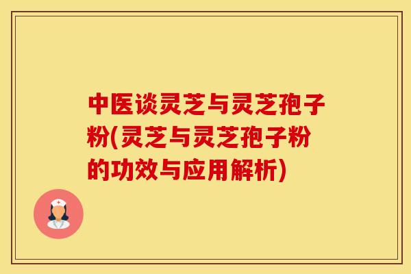 中医谈灵芝与灵芝孢子粉(灵芝与灵芝孢子粉的功效与应用解析)