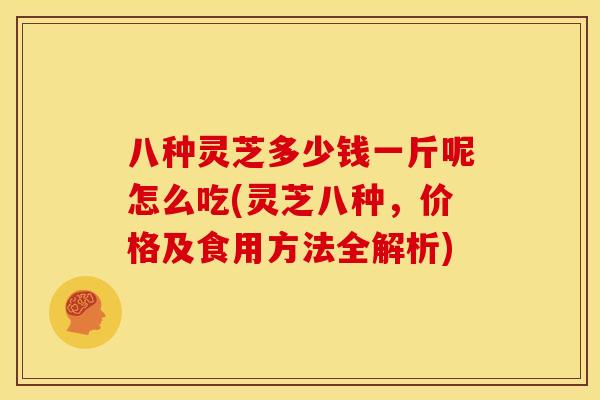 八种灵芝多少钱一斤呢怎么吃(灵芝八种，价格及食用方法全解析)