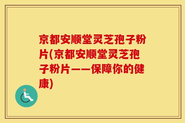京都安顺堂灵芝孢子粉片(京都安顺堂灵芝孢子粉片——保障你的健康)