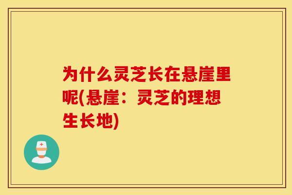 为什么灵芝长在悬崖里呢(悬崖：灵芝的理想生长地)