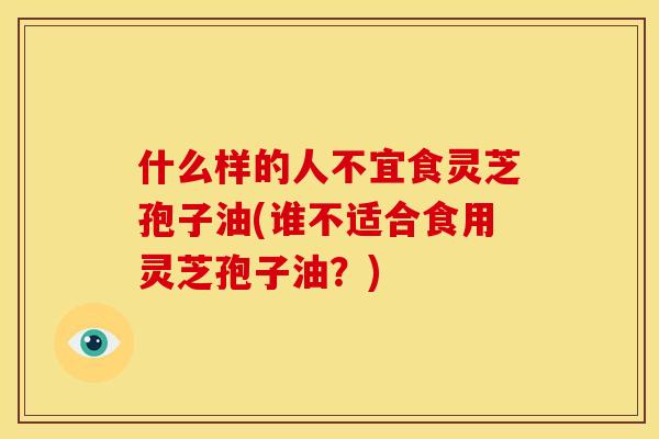 什么样的人不宜食灵芝孢子油(谁不适合食用灵芝孢子油？)