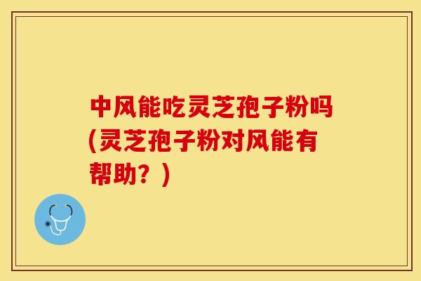 中风能吃灵芝孢子粉吗(灵芝孢子粉对风能有帮助？)