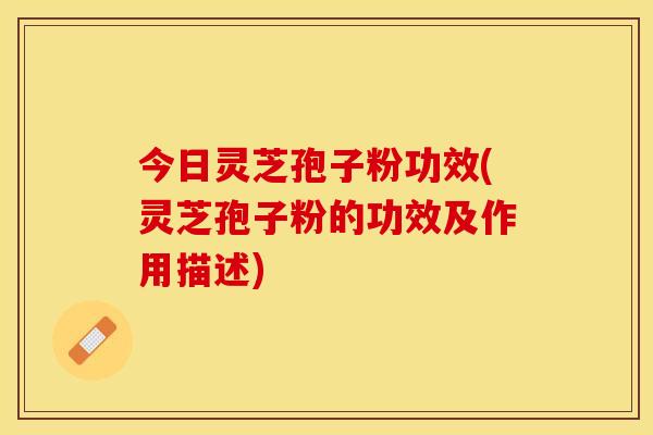 今日灵芝孢子粉功效(灵芝孢子粉的功效及作用描述)