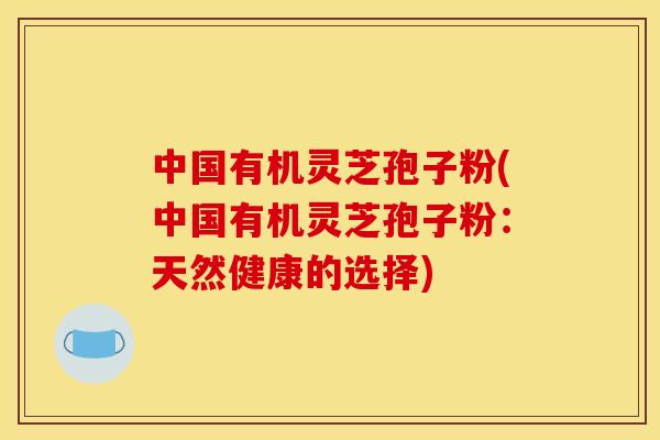 中国有机灵芝孢子粉(中国有机灵芝孢子粉：天然健康的选择)