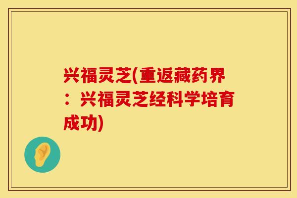 兴福灵芝(重返藏药界：兴福灵芝经科学培育成功)