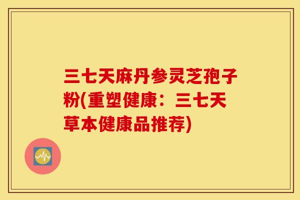 三七天麻丹参灵芝孢子粉(重塑健康:三七天草本健康品推荐) 三七天麻丹参灵芝孢子粉(重塑健康:三七天草本健康品推荐)