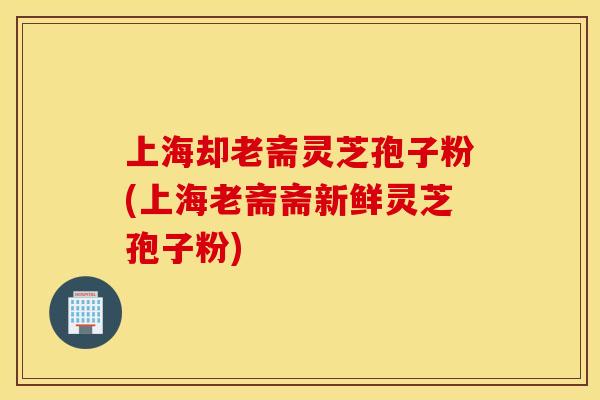 上海却老斋灵芝孢子粉(上海老斋斋新鲜灵芝孢子粉)