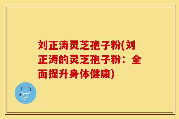刘正涛灵芝孢子粉(刘正涛的灵芝孢子粉：全面提升身体健康)