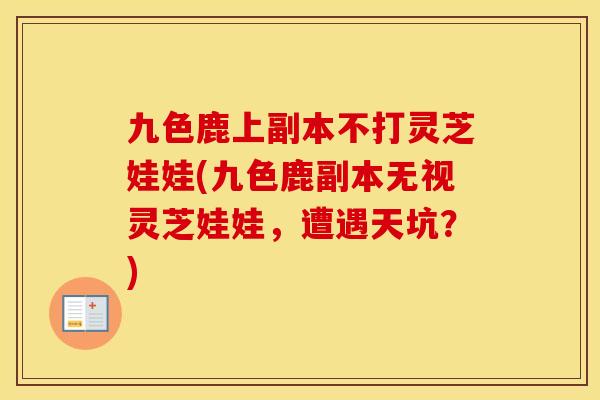 九色鹿上副本不打灵芝娃娃(九色鹿副本无视灵芝娃娃，遭遇天坑？)