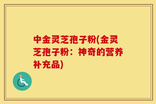 中金灵芝孢子粉(金灵芝孢子粉：神奇的营养补充品)