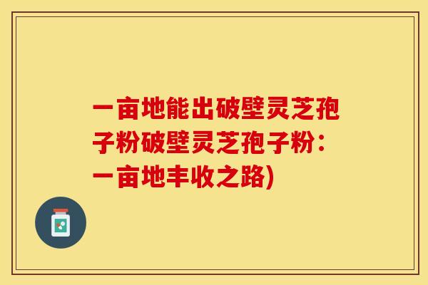 一亩地能出破壁灵芝孢子粉破壁灵芝孢子粉：一亩地丰收之路)
