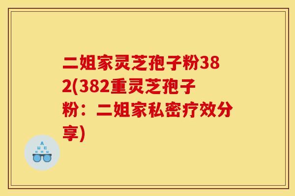二姐家灵芝孢子粉382(382重灵芝孢子粉：二姐家私密疗效分享)