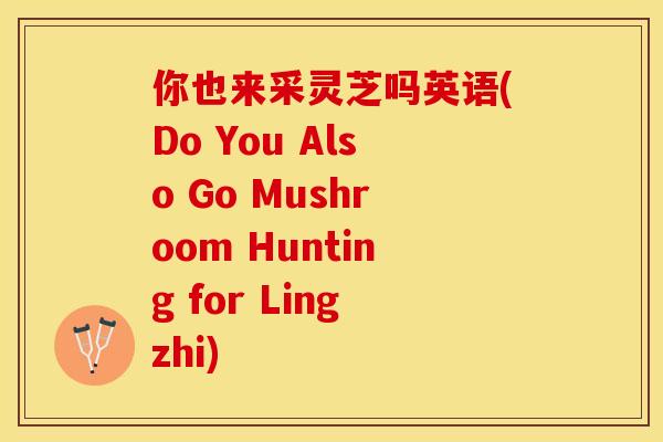 你也来采灵芝吗英语(Do You Also Go Mushroom Hunting for Lingzhi)