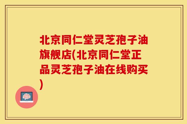 北京同仁堂灵芝孢子油旗舰店(北京同仁堂正品灵芝孢子油在线购买)