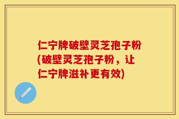 仁宁牌破壁灵芝孢子粉(破壁灵芝孢子粉，让仁宁牌滋补更有效)