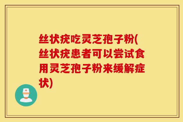 丝状疣吃灵芝孢子粉(丝状疣患者可以尝试食用灵芝孢子粉来缓解症状)