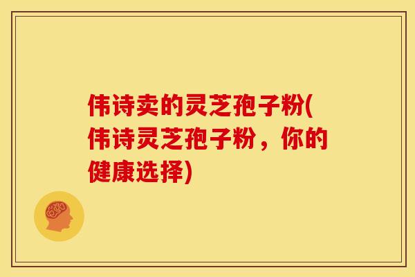 伟诗卖的灵芝孢子粉(伟诗灵芝孢子粉，你的健康选择)