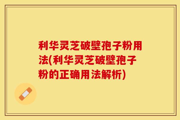 利华灵芝破壁孢子粉用法(利华灵芝破壁孢子粉的正确用法解析)