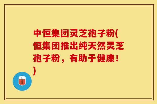 中恒集团灵芝孢子粉(恒集团推出纯天然灵芝孢子粉，有助于健康！)