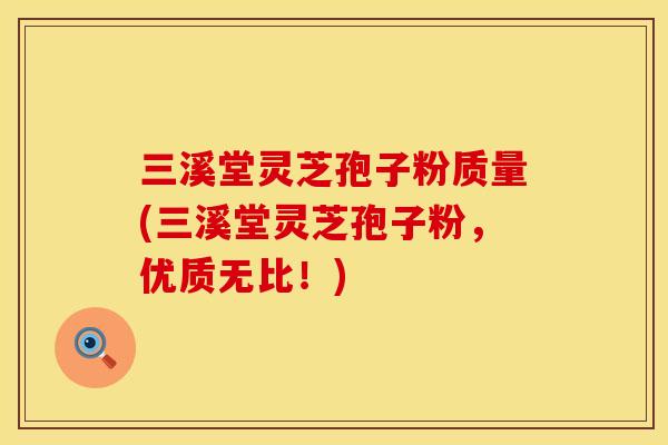 三溪堂灵芝孢子粉质量(三溪堂灵芝孢子粉，优质无比！)