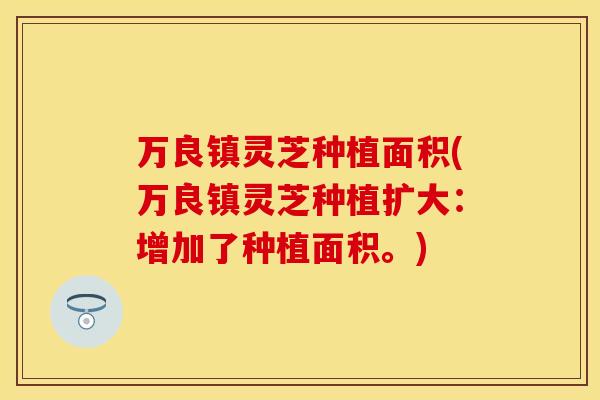 万良镇灵芝种植面积(万良镇灵芝种植扩大：增加了种植面积。)