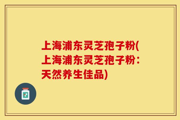 上海浦东灵芝孢子粉(上海浦东灵芝孢子粉：天然养生佳品)
