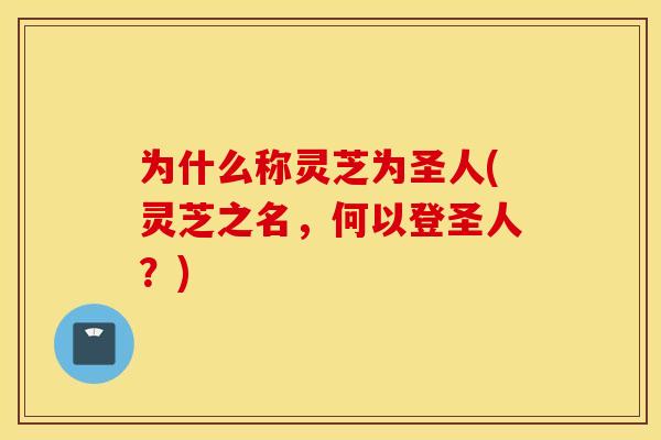 为什么称灵芝为圣人(灵芝之名，何以登圣人？)