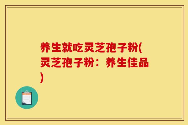 养生就吃灵芝孢子粉(灵芝孢子粉：养生佳品)
