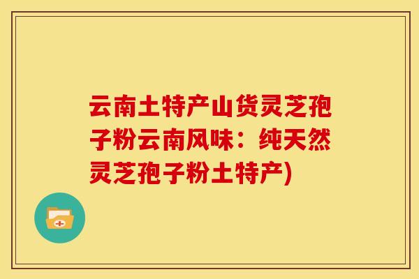 云南土特产山货灵芝孢子粉云南风味：纯天然灵芝孢子粉土特产)