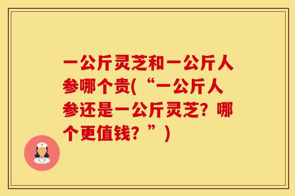 一公斤灵芝和一公斤人参哪个贵(“一公斤人参还是一公斤灵芝？哪个更值钱？”)