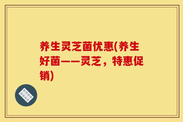 养生灵芝菌优惠(养生好菌——灵芝，特惠促销)