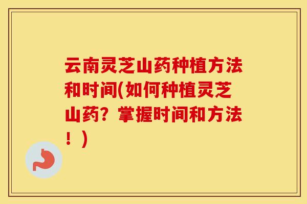 云南灵芝山药种植方法和时间(如何种植灵芝山药？掌握时间和方法！)