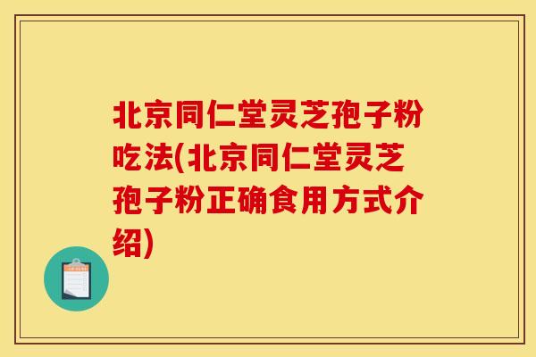 北京同仁堂灵芝孢子粉吃法(北京同仁堂灵芝孢子粉正确食用方式介绍)