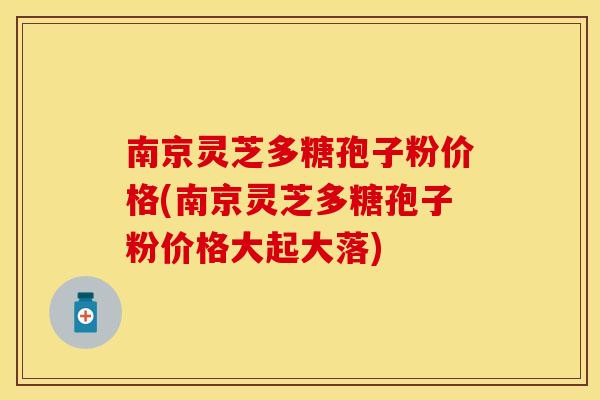 南京灵芝多糖孢子粉价格(南京灵芝多糖孢子粉价格大起大落)