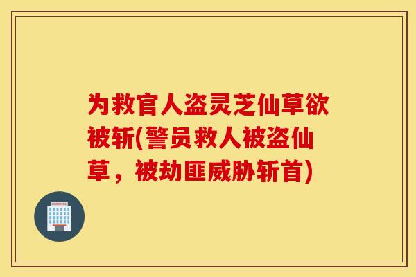 为救官人盗灵芝仙草欲被斩(警员救人被盗仙草，被劫匪威胁斩首)