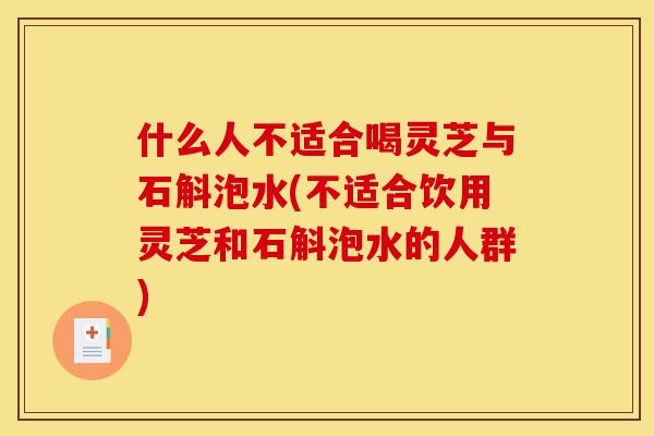 什么人不适合喝灵芝与石斛泡水(不适合饮用灵芝和石斛泡水的人群) 什么人不适合喝灵芝与石斛泡水(不适合饮用灵芝和石斛泡水的人群)