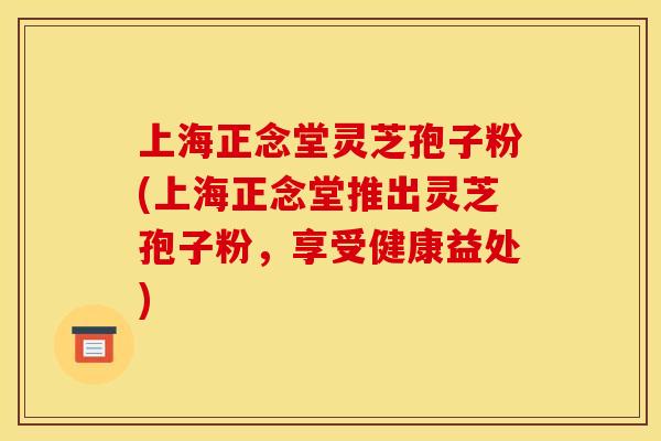 上海正念堂灵芝孢子粉(上海正念堂推出灵芝孢子粉,享受健康益处) 上海正念堂灵芝孢子粉(上海正念堂推出灵芝孢子粉,享受健康益处)