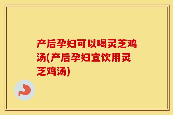 产后孕妇可以喝灵芝鸡汤(产后孕妇宜饮用灵芝鸡汤)