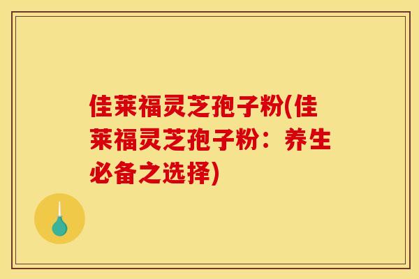 佳莱福灵芝孢子粉(佳莱福灵芝孢子粉:养生必备之选择) 佳莱福灵芝孢子粉(佳莱福灵芝孢子粉:养生必备之选择)