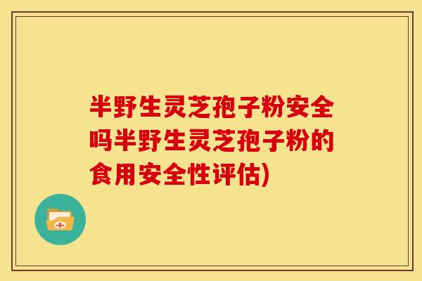 半野生灵芝孢子粉安全吗半野生灵芝孢子粉的食用安全性评估) 半野生灵芝孢子粉安全吗半野生灵芝孢子粉的食用安全性评估)