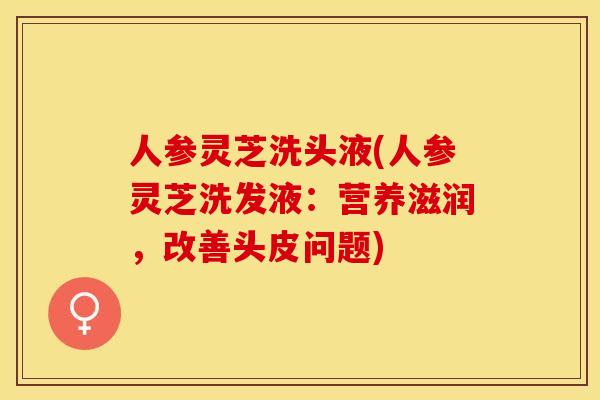 人参灵芝洗头液(人参灵芝洗发液：营养滋润，改善头皮问题)