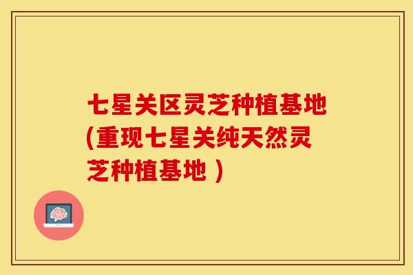七星关区灵芝种植基地(重现七星关纯天然灵芝种植基地 )